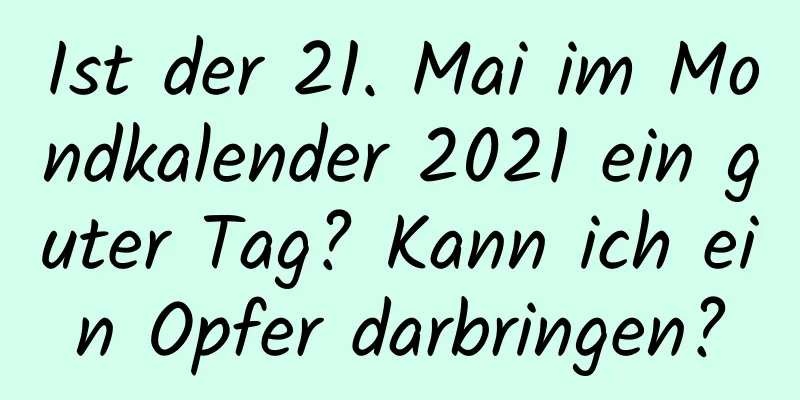 Ist der 21. Mai im Mondkalender 2021 ein guter Tag? Kann ich ein Opfer darbringen?