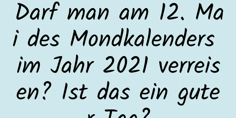 Darf man am 12. Mai des Mondkalenders im Jahr 2021 verreisen? Ist das ein guter Tag?