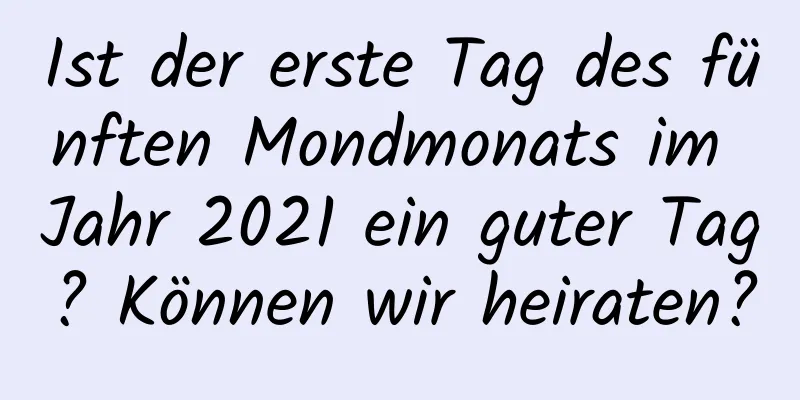 Ist der erste Tag des fünften Mondmonats im Jahr 2021 ein guter Tag? Können wir heiraten?