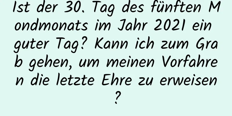 Ist der 30. Tag des fünften Mondmonats im Jahr 2021 ein guter Tag? Kann ich zum Grab gehen, um meinen Vorfahren die letzte Ehre zu erweisen?