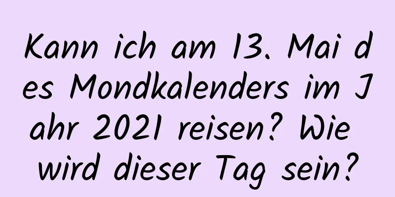 Kann ich am 13. Mai des Mondkalenders im Jahr 2021 reisen? Wie wird dieser Tag sein?