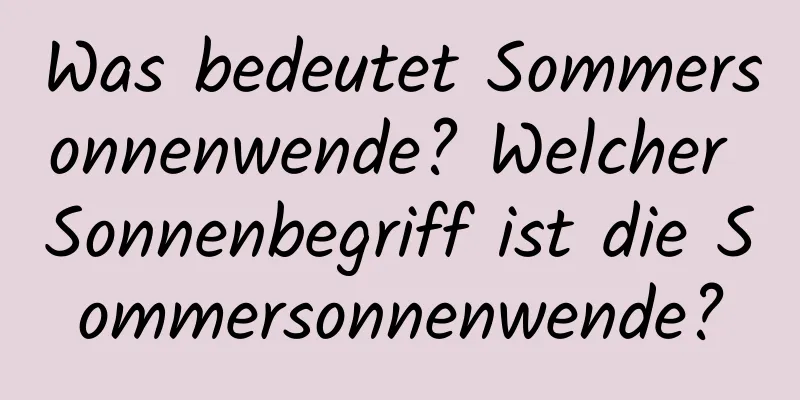 Was bedeutet Sommersonnenwende? Welcher Sonnenbegriff ist die Sommersonnenwende?