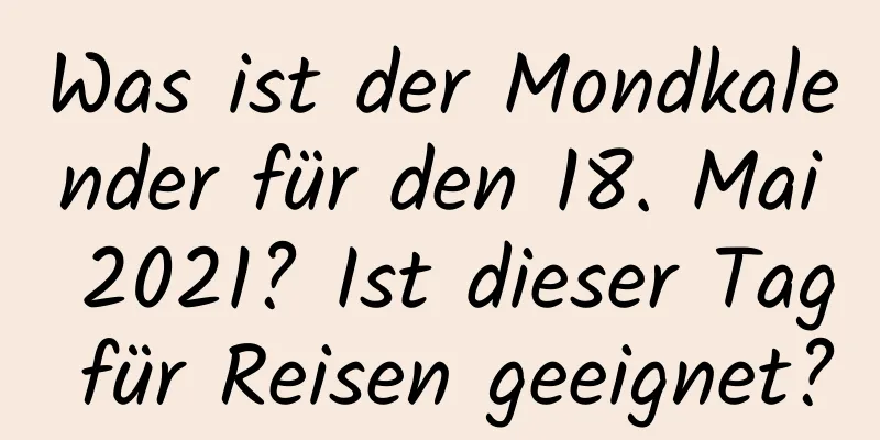 Was ist der Mondkalender für den 18. Mai 2021? Ist dieser Tag für Reisen geeignet?