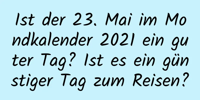 Ist der 23. Mai im Mondkalender 2021 ein guter Tag? Ist es ein günstiger Tag zum Reisen?