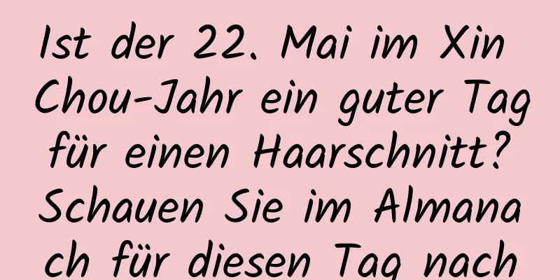 Ist der 22. Mai im Xin Chou-Jahr ein guter Tag für einen Haarschnitt? Schauen Sie im Almanach für diesen Tag nach