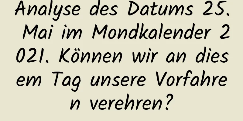 Analyse des Datums 25. Mai im Mondkalender 2021. Können wir an diesem Tag unsere Vorfahren verehren?