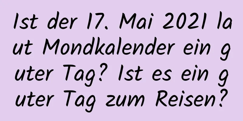 Ist der 17. Mai 2021 laut Mondkalender ein guter Tag? Ist es ein guter Tag zum Reisen?