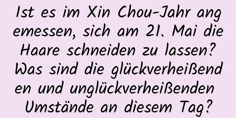 Ist es im Xin Chou-Jahr angemessen, sich am 21. Mai die Haare schneiden zu lassen? Was sind die glückverheißenden und unglückverheißenden Umstände an diesem Tag?