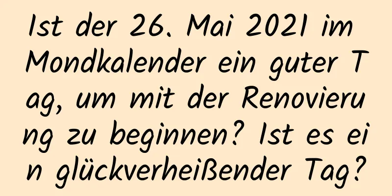 Ist der 26. Mai 2021 im Mondkalender ein guter Tag, um mit der Renovierung zu beginnen? Ist es ein glückverheißender Tag?