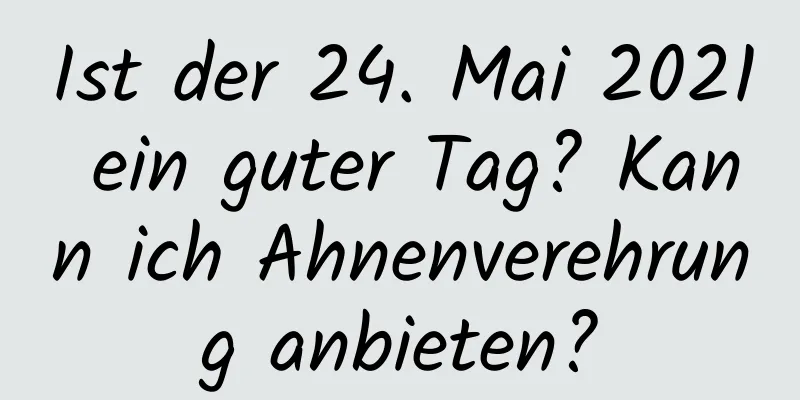 Ist der 24. Mai 2021 ein guter Tag? Kann ich Ahnenverehrung anbieten?