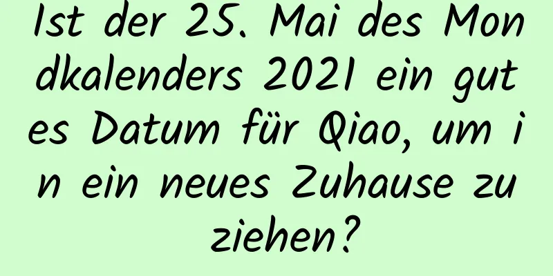 Ist der 25. Mai des Mondkalenders 2021 ein gutes Datum für Qiao, um in ein neues Zuhause zu ziehen?