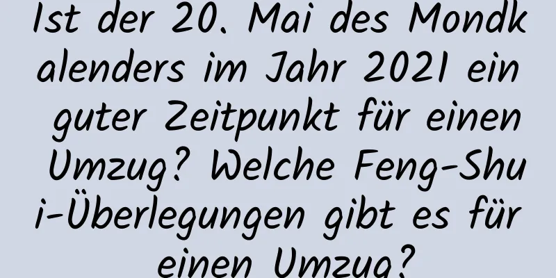 Ist der 20. Mai des Mondkalenders im Jahr 2021 ein guter Zeitpunkt für einen Umzug? Welche Feng-Shui-Überlegungen gibt es für einen Umzug?