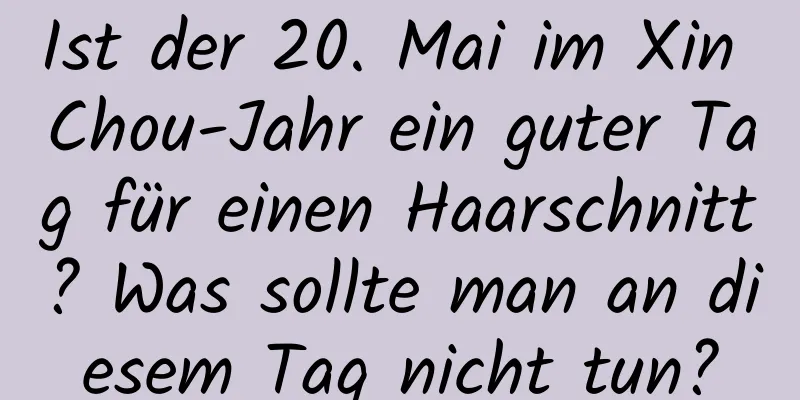 Ist der 20. Mai im Xin Chou-Jahr ein guter Tag für einen Haarschnitt? Was sollte man an diesem Tag nicht tun?