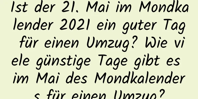 Ist der 21. Mai im Mondkalender 2021 ein guter Tag für einen Umzug? Wie viele günstige Tage gibt es im Mai des Mondkalenders für einen Umzug?