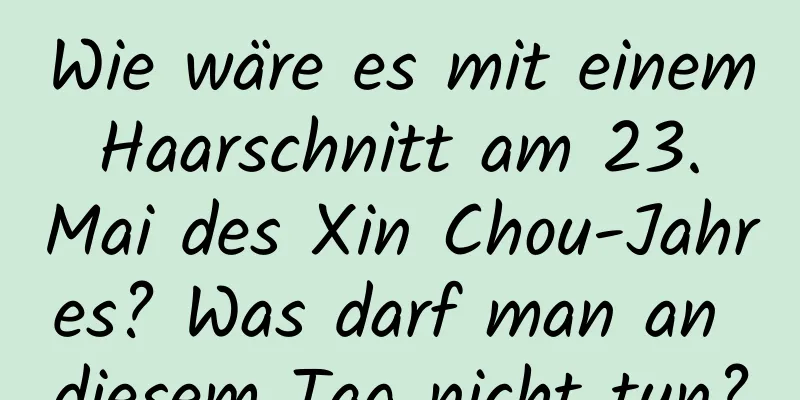 Wie wäre es mit einem Haarschnitt am 23. Mai des Xin Chou-Jahres? Was darf man an diesem Tag nicht tun?