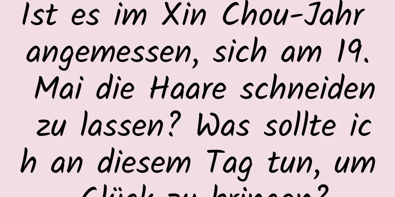 Ist es im Xin Chou-Jahr angemessen, sich am 19. Mai die Haare schneiden zu lassen? Was sollte ich an diesem Tag tun, um Glück zu bringen?