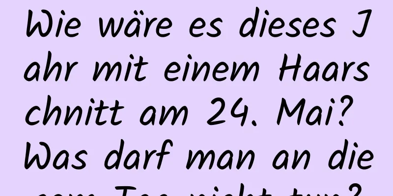 Wie wäre es dieses Jahr mit einem Haarschnitt am 24. Mai? Was darf man an diesem Tag nicht tun?