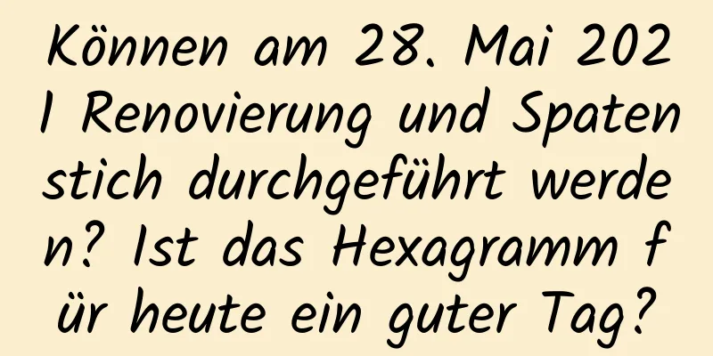 Können am 28. Mai 2021 Renovierung und Spatenstich durchgeführt werden? Ist das Hexagramm für heute ein guter Tag?