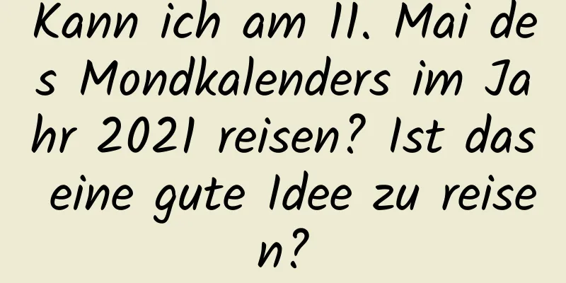 Kann ich am 11. Mai des Mondkalenders im Jahr 2021 reisen? Ist das eine gute Idee zu reisen?