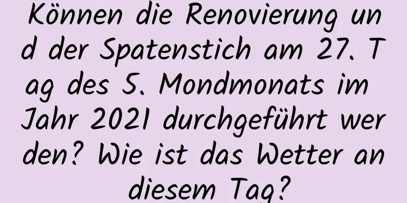 Können die Renovierung und der Spatenstich am 27. Tag des 5. Mondmonats im Jahr 2021 durchgeführt werden? Wie ist das Wetter an diesem Tag?