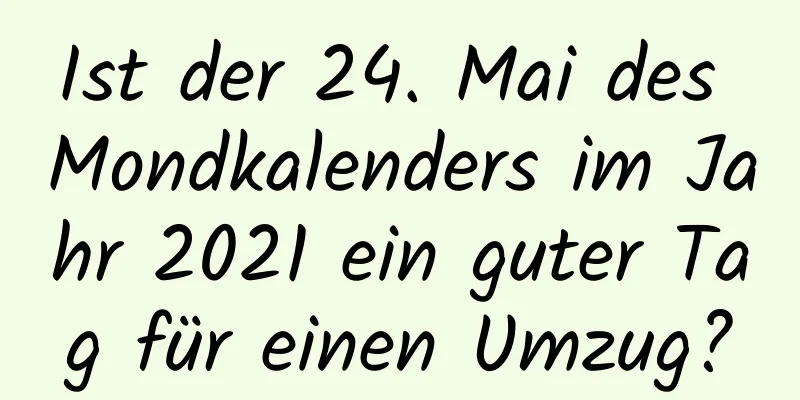 Ist der 24. Mai des Mondkalenders im Jahr 2021 ein guter Tag für einen Umzug?