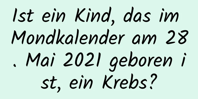 Ist ein Kind, das im Mondkalender am 28. Mai 2021 geboren ist, ein Krebs?