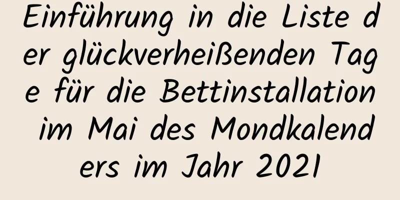 Einführung in die Liste der glückverheißenden Tage für die Bettinstallation im Mai des Mondkalenders im Jahr 2021