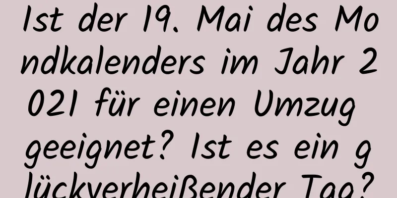 Ist der 19. Mai des Mondkalenders im Jahr 2021 für einen Umzug geeignet? Ist es ein glückverheißender Tag?