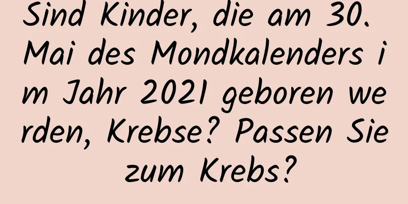 Sind Kinder, die am 30. Mai des Mondkalenders im Jahr 2021 geboren werden, Krebse? Passen Sie zum Krebs?