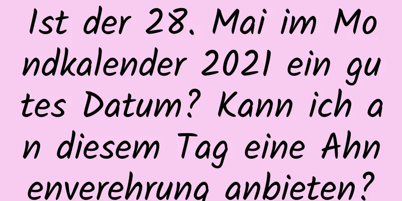 Ist der 28. Mai im Mondkalender 2021 ein gutes Datum? Kann ich an diesem Tag eine Ahnenverehrung anbieten?