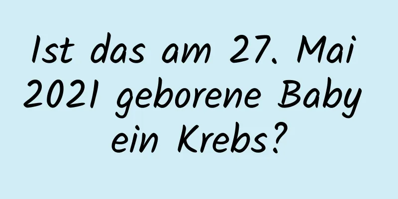 Ist das am 27. Mai 2021 geborene Baby ein Krebs?