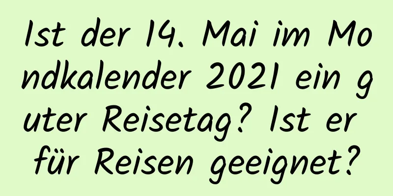 Ist der 14. Mai im Mondkalender 2021 ein guter Reisetag? Ist er für Reisen geeignet?