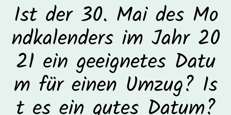 Ist der 30. Mai des Mondkalenders im Jahr 2021 ein geeignetes Datum für einen Umzug? Ist es ein gutes Datum?