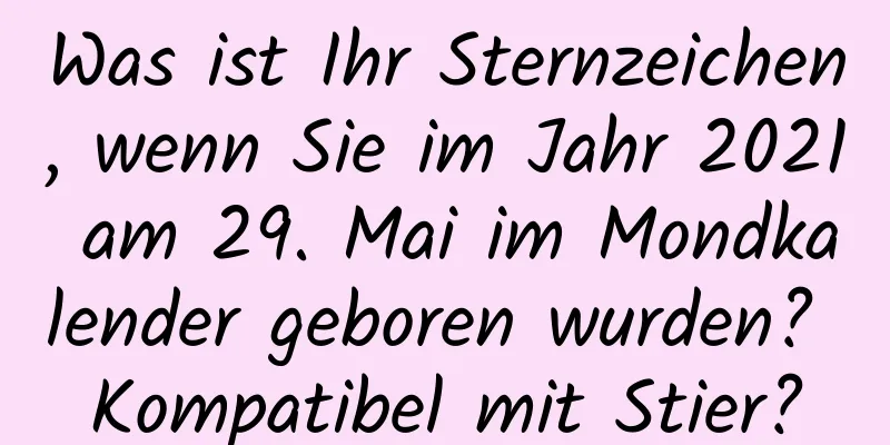 Was ist Ihr Sternzeichen, wenn Sie im Jahr 2021 am 29. Mai im Mondkalender geboren wurden? Kompatibel mit Stier?