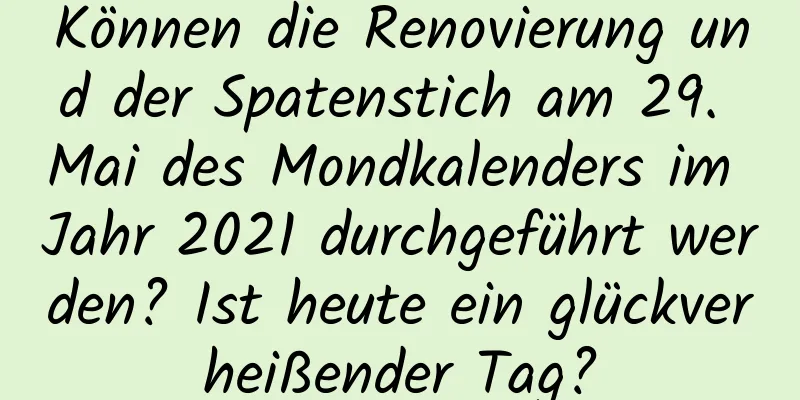 Können die Renovierung und der Spatenstich am 29. Mai des Mondkalenders im Jahr 2021 durchgeführt werden? Ist heute ein glückverheißender Tag?