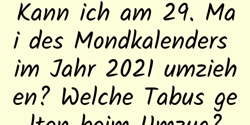 Kann ich am 29. Mai des Mondkalenders im Jahr 2021 umziehen? Welche Tabus gelten beim Umzug?