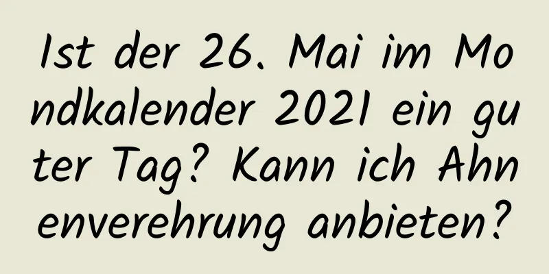 Ist der 26. Mai im Mondkalender 2021 ein guter Tag? Kann ich Ahnenverehrung anbieten?