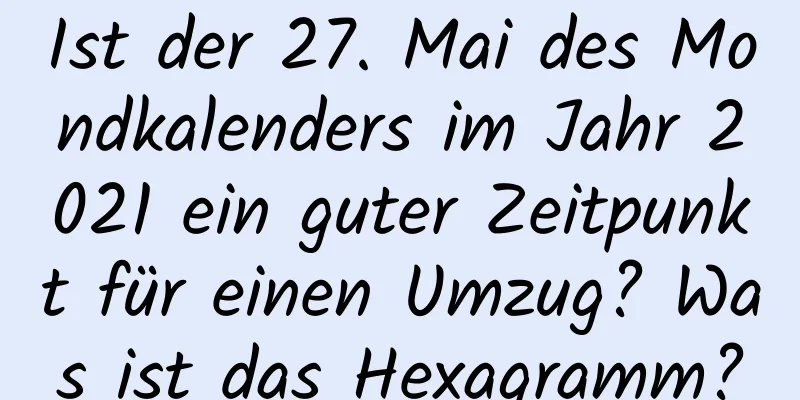 Ist der 27. Mai des Mondkalenders im Jahr 2021 ein guter Zeitpunkt für einen Umzug? Was ist das Hexagramm?