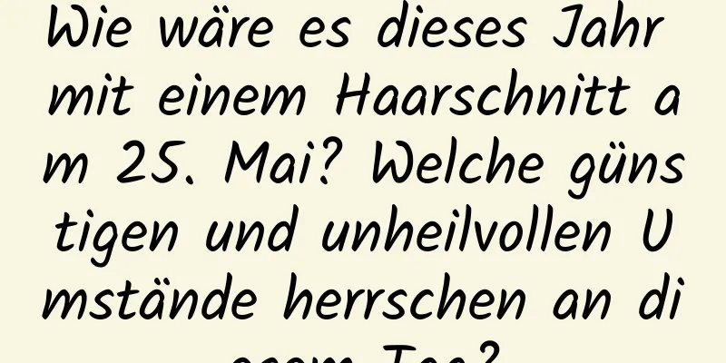 Wie wäre es dieses Jahr mit einem Haarschnitt am 25. Mai? Welche günstigen und unheilvollen Umstände herrschen an diesem Tag?