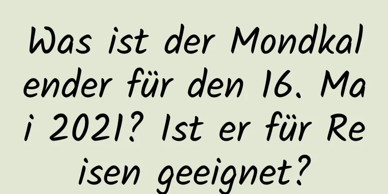 Was ist der Mondkalender für den 16. Mai 2021? Ist er für Reisen geeignet?