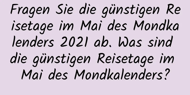 Fragen Sie die günstigen Reisetage im Mai des Mondkalenders 2021 ab. Was sind die günstigen Reisetage im Mai des Mondkalenders?