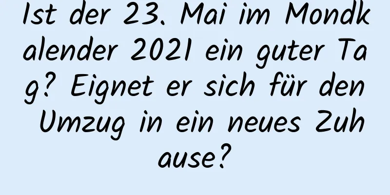 Ist der 23. Mai im Mondkalender 2021 ein guter Tag? Eignet er sich für den Umzug in ein neues Zuhause?