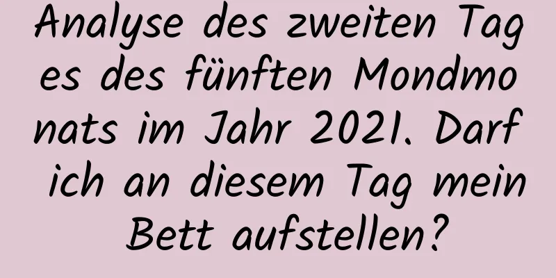 Analyse des zweiten Tages des fünften Mondmonats im Jahr 2021. Darf ich an diesem Tag mein Bett aufstellen?