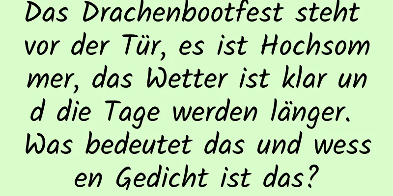 Das Drachenbootfest steht vor der Tür, es ist Hochsommer, das Wetter ist klar und die Tage werden länger. Was bedeutet das und wessen Gedicht ist das?