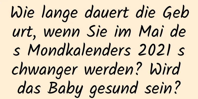 Wie lange dauert die Geburt, wenn Sie im Mai des Mondkalenders 2021 schwanger werden? Wird das Baby gesund sein?