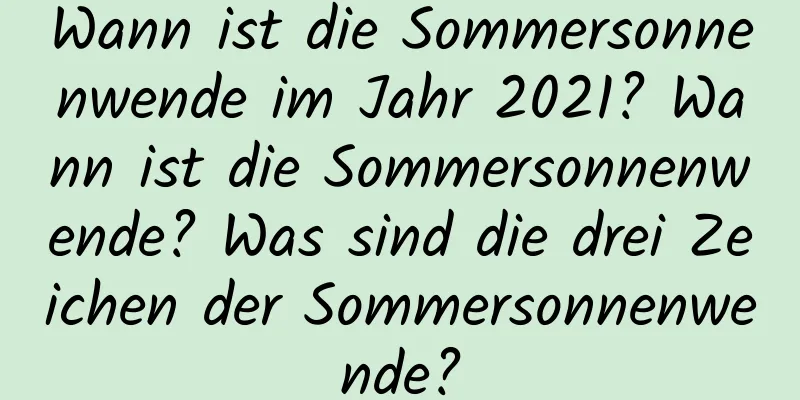 Wann ist die Sommersonnenwende im Jahr 2021? Wann ist die Sommersonnenwende? Was sind die drei Zeichen der Sommersonnenwende?