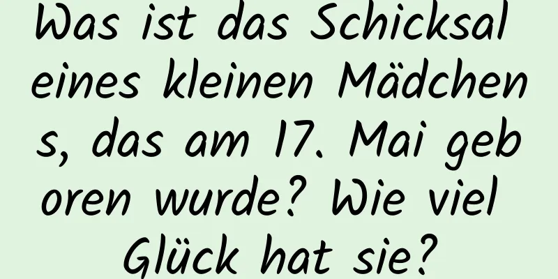 Was ist das Schicksal eines kleinen Mädchens, das am 17. Mai geboren wurde? Wie viel Glück hat sie?