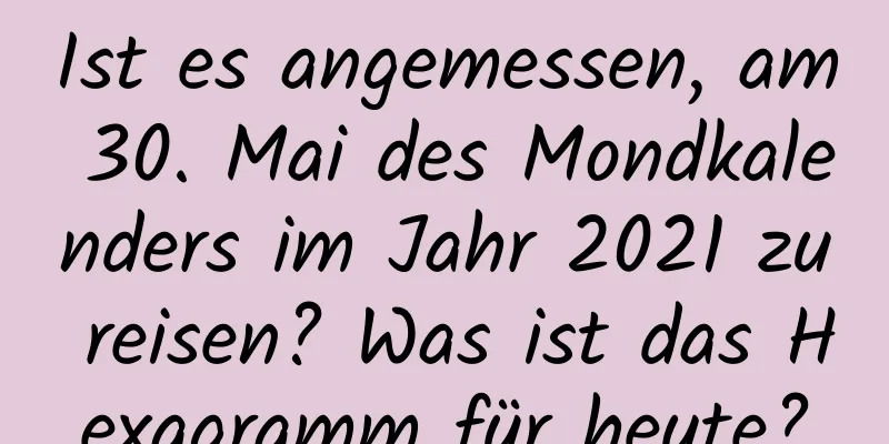 Ist es angemessen, am 30. Mai des Mondkalenders im Jahr 2021 zu reisen? Was ist das Hexagramm für heute?