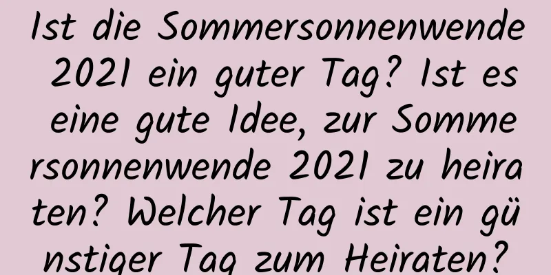 Ist die Sommersonnenwende 2021 ein guter Tag? Ist es eine gute Idee, zur Sommersonnenwende 2021 zu heiraten? Welcher Tag ist ein günstiger Tag zum Heiraten?