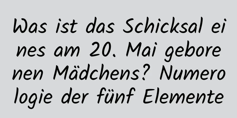 Was ist das Schicksal eines am 20. Mai geborenen Mädchens? Numerologie der fünf Elemente